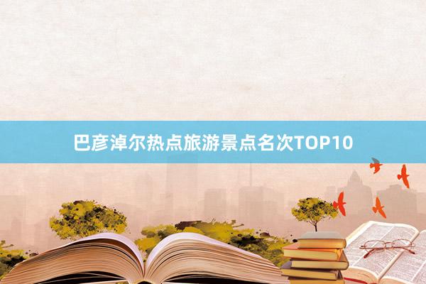 巴彦淖尔热点旅游景点名次TOP10