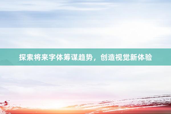 探索将来字体筹谋趋势，创造视觉新体验
