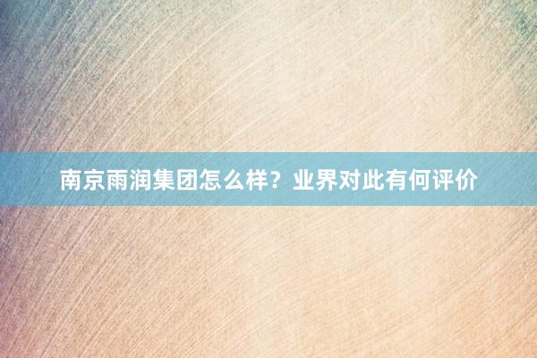 南京雨润集团怎么样？业界对此有何评价