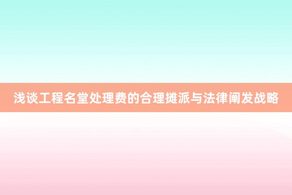 浅谈工程名堂处理费的合理摊派与法律阐发战略