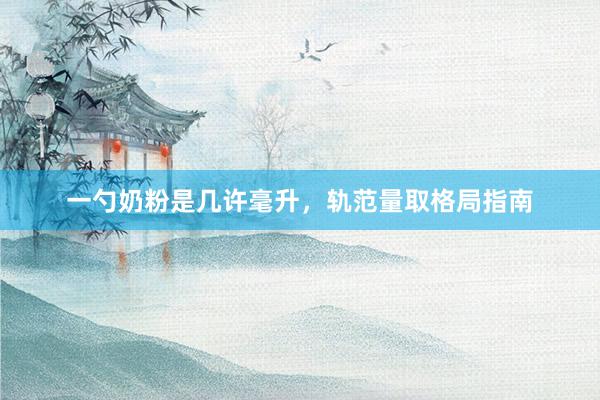 一勺奶粉是几许毫升，轨范量取格局指南
