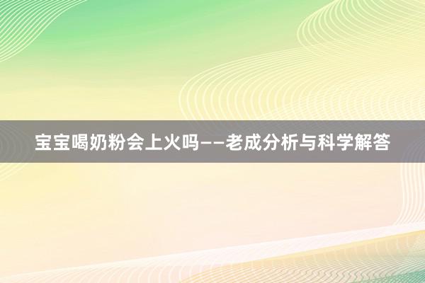 宝宝喝奶粉会上火吗——老成分析与科学解答