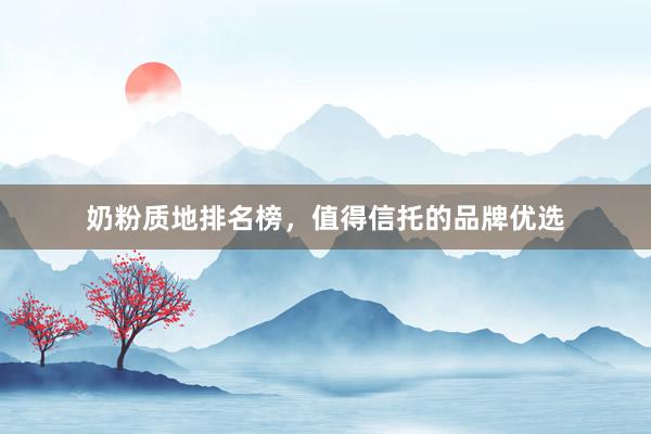 奶粉质地排名榜，值得信托的品牌优选