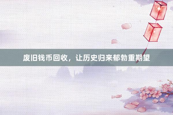 废旧钱币回收，让历史归来郁勃重期望