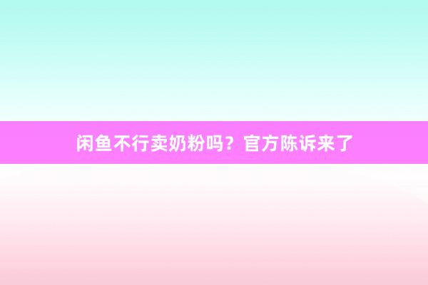 闲鱼不行卖奶粉吗？官方陈诉来了