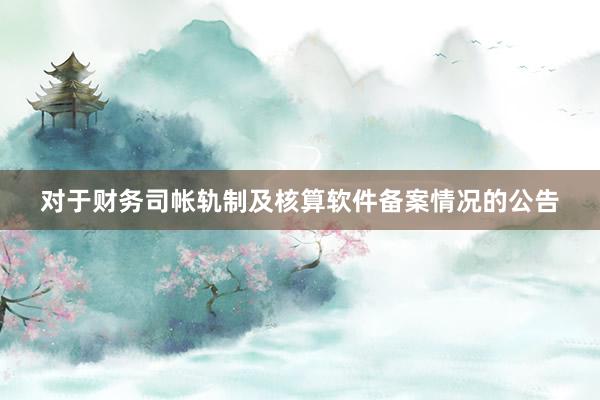 对于财务司帐轨制及核算软件备案情况的公告