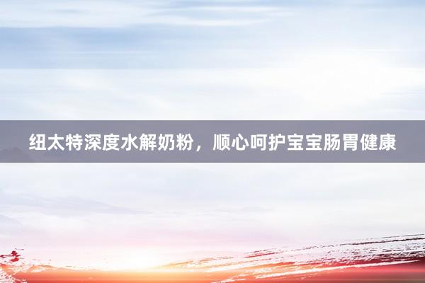 纽太特深度水解奶粉，顺心呵护宝宝肠胃健康